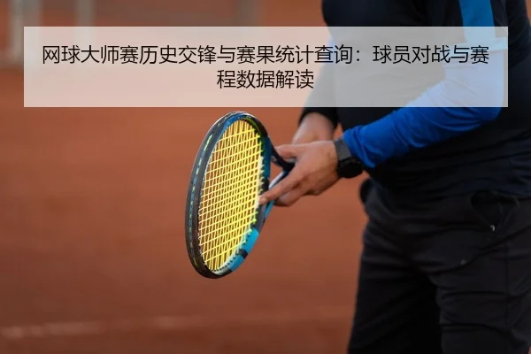 网球大师赛历史交锋与赛果统计查询：球员对战与赛程数据解读