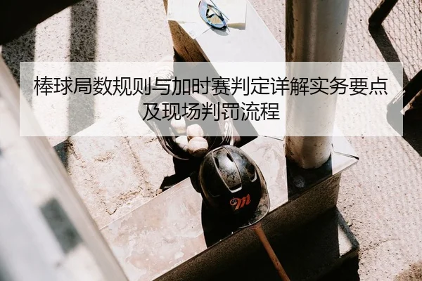 棒球局数规则与加时赛判定详解实务要点及现场判罚流程